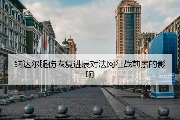 纳达尔腿伤恢复进展对法网征战前景的影响
